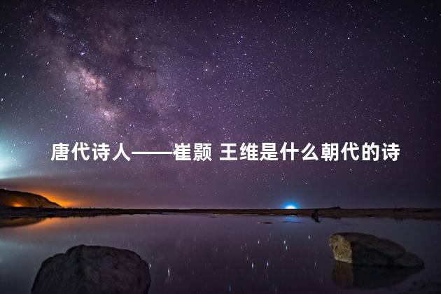 唐代诗人——崔颢 王维是什么朝代的诗人